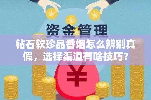 钻石软珍品香烟怎么辨别真假，选择渠道有啥技巧？